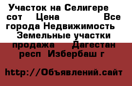 Участок на Селигере 10 сот. › Цена ­ 400 000 - Все города Недвижимость » Земельные участки продажа   . Дагестан респ.,Избербаш г.